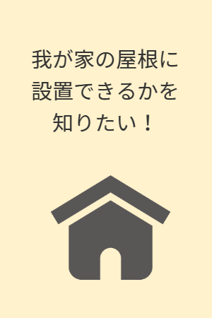 我が家の屋根に設置できるかを知りたい！