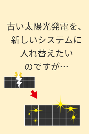 古い太陽光発電を新しいシステムに入れ替えたいのですが…