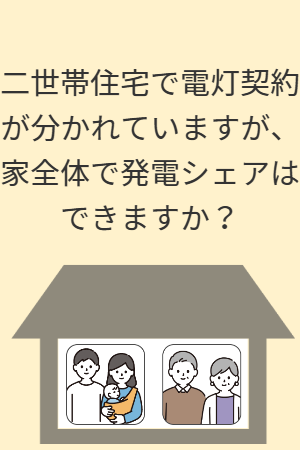 二世帯住宅で電灯契約が分かれていますが、家全体で発電シェアはできますか？