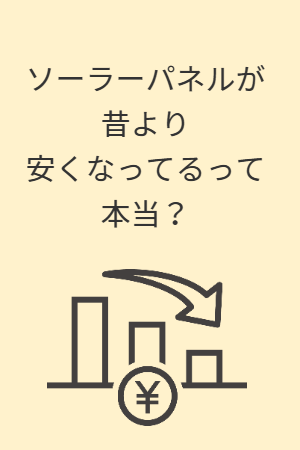 ソーラーパネルが昔より安くなってるって本当？